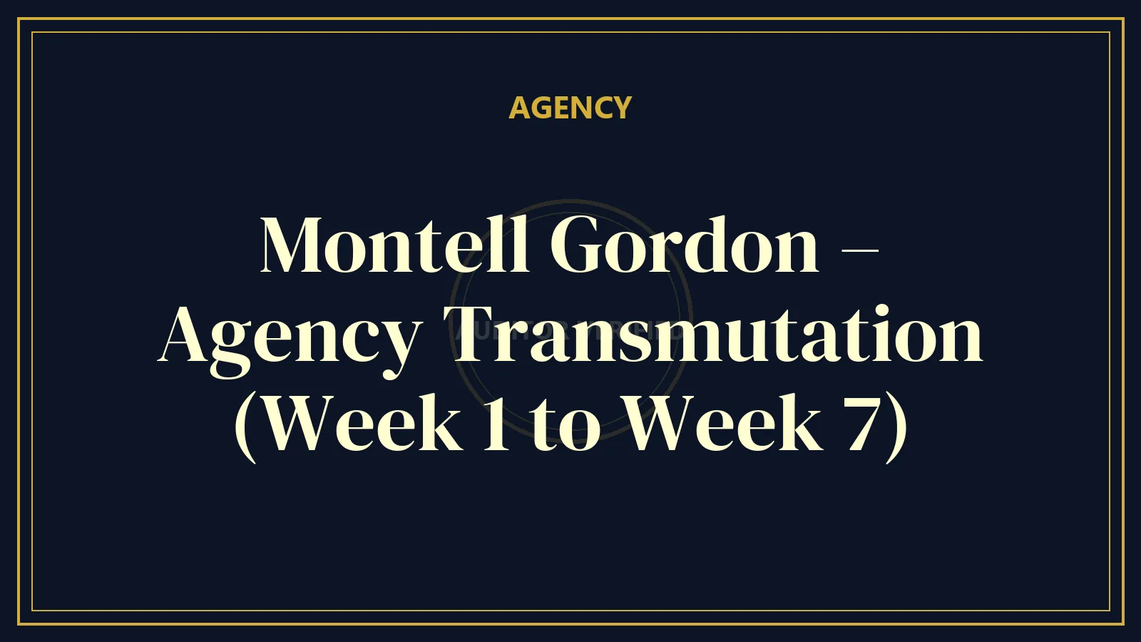 Montell Gordon – Agency Transmutation (Week 1 to Week 7)